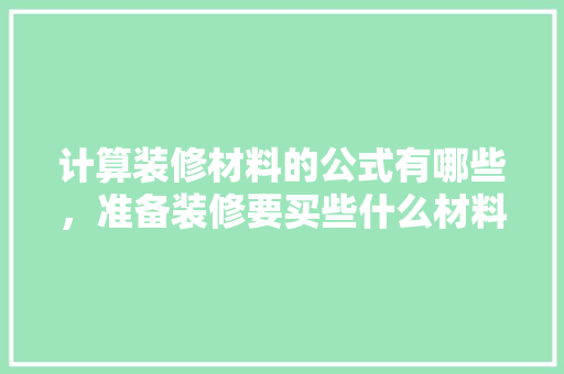计算装修材料的公式有哪些，准备装修要买些什么材料呢。 计算装修材料的公式有哪些，准备装修要买些什么材料呢。 二手房