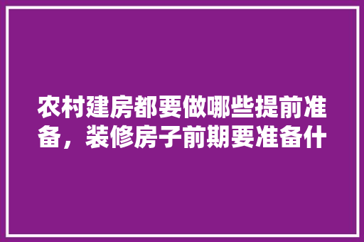 农村建房都要做哪些提前准备，装修房子前期要准备什么东西。 农村建房都要做哪些提前准备，装修房子前期要准备什么东西。 家居设计