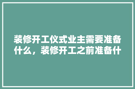 装修开工仪式业主需要准备什么，装修开工之前准备什么好呢。 装修开工仪式业主需要准备什么，装修开工之前准备什么好呢。 买房须知