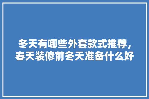 冬天有哪些外套款式推荐，春天装修前冬天准备什么好。 冬天有哪些外套款式推荐，春天装修前冬天准备什么好。 家居设计