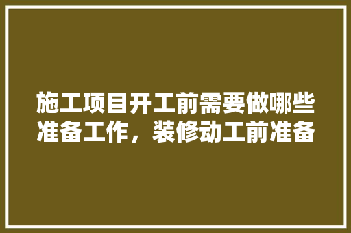 施工项目开工前需要做哪些准备工作，装修动工前准备什么东西。 施工项目开工前需要做哪些准备工作，装修动工前准备什么东西。 家居设计