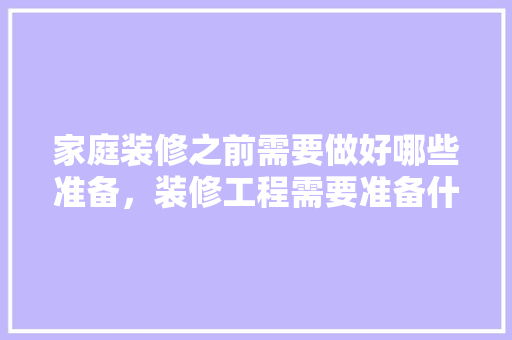 家庭装修之前需要做好哪些准备，装修工程需要准备什么材料。 家庭装修之前需要做好哪些准备，装修工程需要准备什么材料。 买房须知