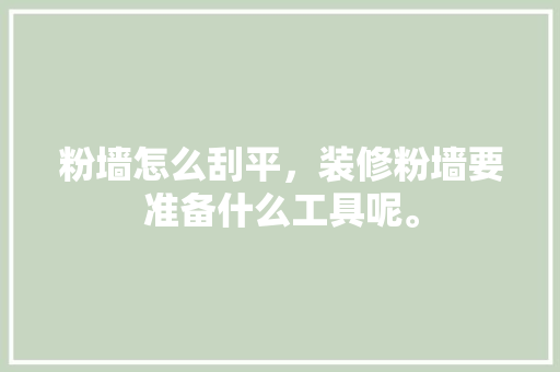 粉墙怎么刮平，装修粉墙要准备什么工具呢。 粉墙怎么刮平，装修粉墙要准备什么工具呢。 买房须知