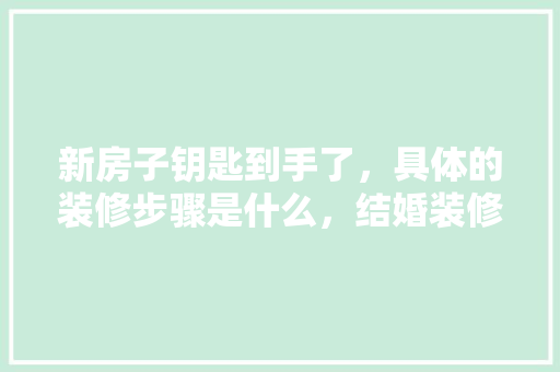 新房子钥匙到手了，具体的装修步骤是什么，结婚装修完要准备什么东西。 新房子钥匙到手了，具体的装修步骤是什么，结婚装修完要准备什么东西。 装修知识