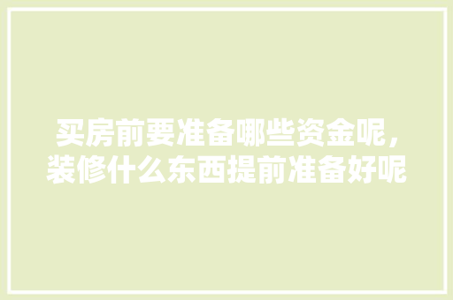 买房前要准备哪些资金呢，装修什么东西提前准备好呢。 买房前要准备哪些资金呢，装修什么东西提前准备好呢。 装修知识