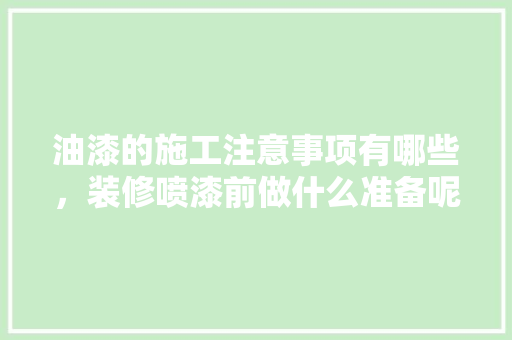 油漆的施工注意事项有哪些，装修喷漆前做什么准备呢。 油漆的施工注意事项有哪些，装修喷漆前做什么准备呢。 家居装饰