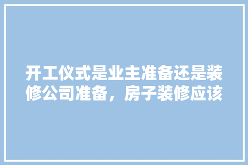 开工仪式是业主准备还是装修公司准备，房子装修应该准备什么东西。 开工仪式是业主准备还是装修公司准备，房子装修应该准备什么东西。 买房须知