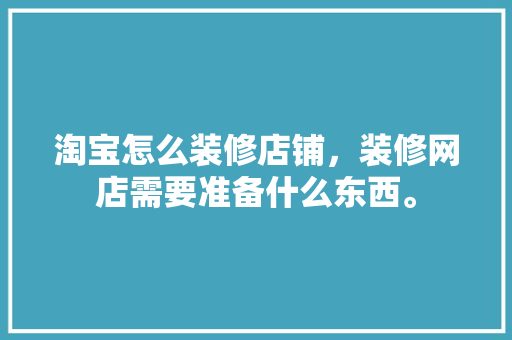 淘宝怎么装修店铺，装修网店需要准备什么东西。 淘宝怎么装修店铺，装修网店需要准备什么东西。 二手房