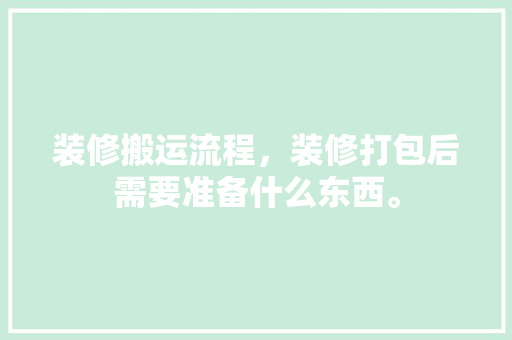 装修搬运流程，装修打包后需要准备什么东西。 装修搬运流程，装修打包后需要准备什么东西。 家居设计