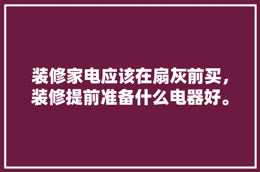 装修家电应该在扇灰前买，装修提前准备什么电器好。 装修家电应该在扇灰前买，装修提前准备什么电器好。 家居装饰