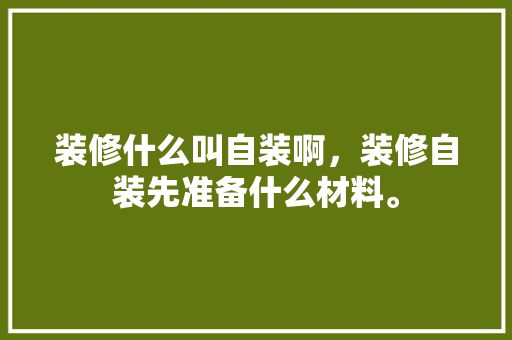 装修什么叫自装啊，装修自装先准备什么材料。 装修什么叫自装啊，装修自装先准备什么材料。 装修知识