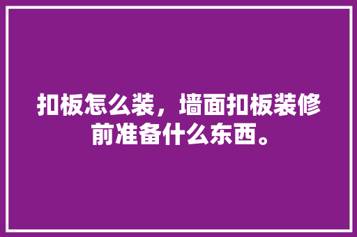 扣板怎么装，墙面扣板装修前准备什么东西。 扣板怎么装，墙面扣板装修前准备什么东西。 家居装饰