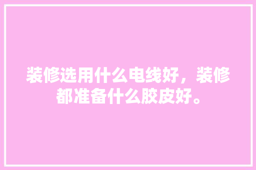 装修选用什么电线好，装修都准备什么胶皮好。 装修选用什么电线好，装修都准备什么胶皮好。 家居装饰