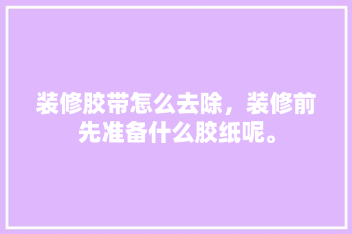 装修胶带怎么去除，装修前先准备什么胶纸呢。 装修胶带怎么去除，装修前先准备什么胶纸呢。 二手房