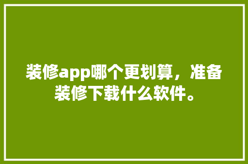装修app哪个更划算，准备装修下载什么软件。 装修app哪个更划算，准备装修下载什么软件。 二手房