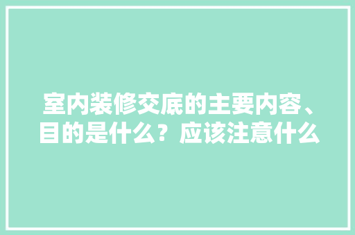 室内装修交底的主要内容、目的是什么？应该注意什么，打算装修前准备什么工作呢。 室内装修交底的主要内容、目的是什么？应该注意什么，打算装修前准备什么工作呢。 二手房