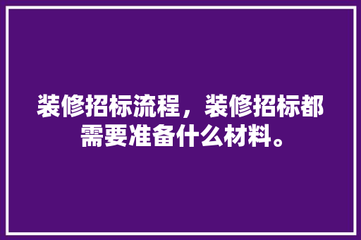 装修招标流程，装修招标都需要准备什么材料。 装修招标流程，装修招标都需要准备什么材料。 装修知识