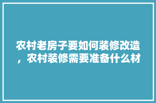 农村老房子要如何装修改造，农村装修需要准备什么材料。 农村老房子要如何装修改造，农村装修需要准备什么材料。 二手房