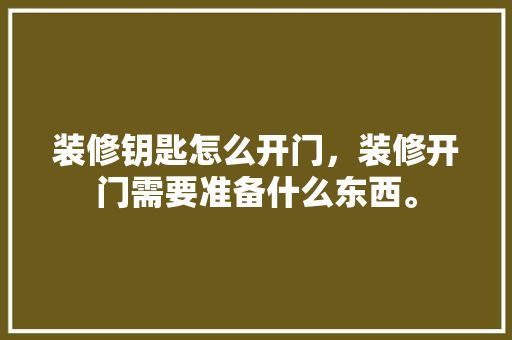 装修钥匙怎么开门，装修开门需要准备什么东西。 家居设计