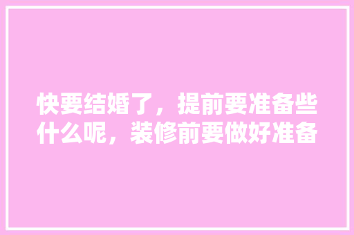 快要结婚了，提前要准备些什么呢，装修前要做好准备什么工作。 快要结婚了，提前要准备些什么呢，装修前要做好准备什么工作。 二手房