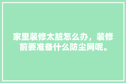 家里装修太脏怎么办，装修前要准备什么防尘网呢。 家里装修太脏怎么办，装修前要准备什么防尘网呢。 装修知识