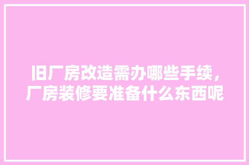 旧厂房改造需办哪些手续，厂房装修要准备什么东西呢。 旧厂房改造需办哪些手续，厂房装修要准备什么东西呢。 家居设计