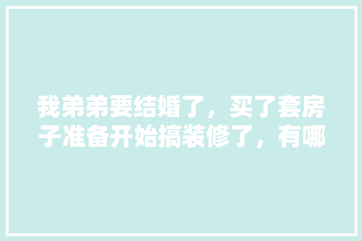 我弟弟要结婚了，买了套房子准备开始搞装修了，有哪些装修乳胶漆效果是不错的呢，姐姐装修弟弟要准备什么东西。 我弟弟要结婚了，买了套房子准备开始搞装修了，有哪些装修乳胶漆效果是不错的呢，姐姐装修弟弟要准备什么东西。 家居装饰