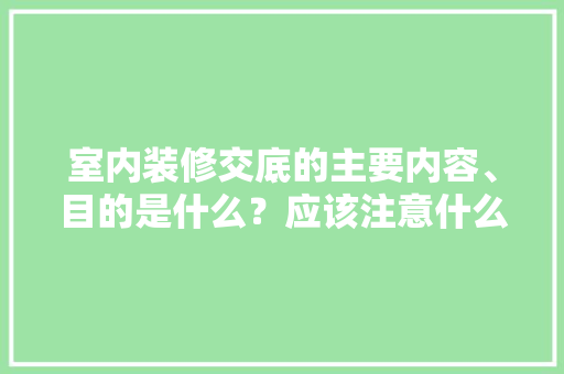 室内装修交底的主要内容、目的是什么？应该注意什么，房子装修前需要准备什么东西。 室内装修交底的主要内容、目的是什么？应该注意什么，房子装修前需要准备什么东西。 二手房