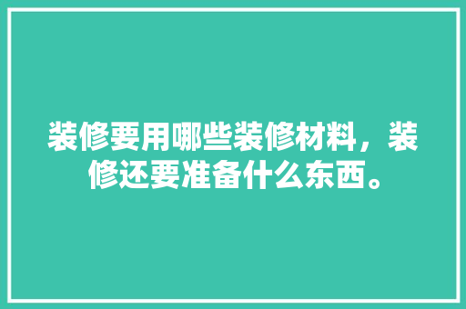 装修要用哪些装修材料，装修还要准备什么东西。 装修要用哪些装修材料，装修还要准备什么东西。 家居装饰