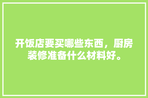 开饭店要买哪些东西，厨房装修准备什么材料好。 开饭店要买哪些东西，厨房装修准备什么材料好。 买房须知