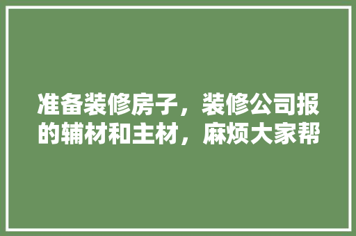 准备装修房子，装修公司报的辅材和主材，麻烦大家帮我参考一下，应该用哪种品牌，装修都要准备什么胶材好呢。 准备装修房子，装修公司报的辅材和主材，麻烦大家帮我参考一下，应该用哪种品牌，装修都要准备什么胶材好呢。 买房须知