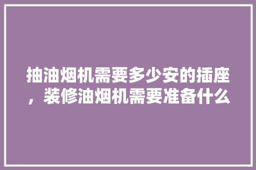 抽油烟机需要多少安的插座，装修油烟机需要准备什么材料。 抽油烟机需要多少安的插座，装修油烟机需要准备什么材料。 家居设计
