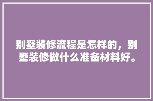 别墅装修流程是怎样的，别墅装修做什么准备材料好。 别墅装修流程是怎样的，别墅装修做什么准备材料好。 家居设计