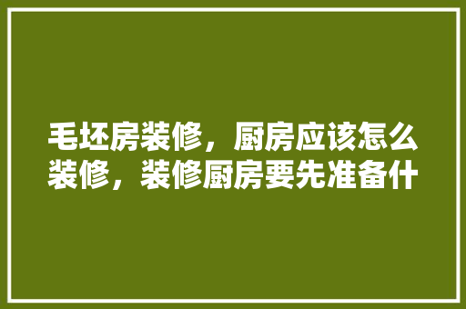 毛坯房装修，厨房应该怎么装修，装修厨房要先准备什么东西。 毛坯房装修，厨房应该怎么装修，装修厨房要先准备什么东西。 二手房