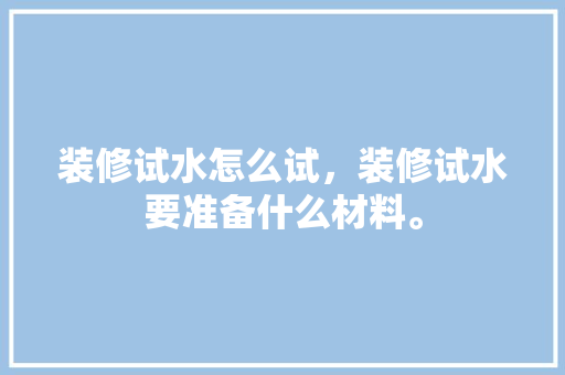 装修试水怎么试，装修试水要准备什么材料。 装修试水怎么试，装修试水要准备什么材料。 家居装饰