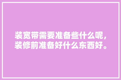 装宽带需要准备些什么呢，装修前准备好什么东西好。 装宽带需要准备些什么呢，装修前准备好什么东西好。 家居装饰