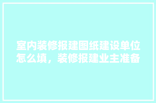 室内装修报建图纸建设单位怎么填，装修报建业主准备什么材料。 室内装修报建图纸建设单位怎么填，装修报建业主准备什么材料。 家居装饰