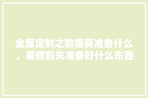 全屋定制之前需要准备什么，装修前先准备好什么东西。 全屋定制之前需要准备什么，装修前先准备好什么东西。 装修知识