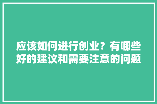 应该如何进行创业？有哪些好的建议和需要注意的问题，装修词典之前期准备什么内容。 应该如何进行创业？有哪些好的建议和需要注意的问题，装修词典之前期准备什么内容。 家居装饰