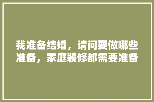 我准备结婚，请问要做哪些准备，家庭装修都需要准备什么东西。 我准备结婚，请问要做哪些准备，家庭装修都需要准备什么东西。 买房须知
