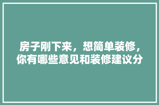 房子刚下来，想简单装修，你有哪些意见和装修建议分享，楼房装修前应该准备什么东西。 房子刚下来，想简单装修，你有哪些意见和装修建议分享，楼房装修前应该准备什么东西。 装修知识
