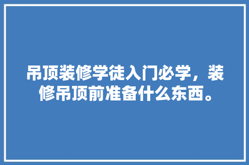吊顶装修学徒入门必学，装修吊顶前准备什么东西。 吊顶装修学徒入门必学，装修吊顶前准备什么东西。 家居装饰