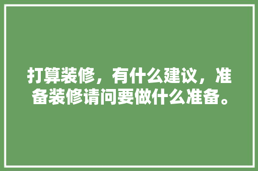 打算装修，有什么建议，准备装修请问要做什么准备。 打算装修，有什么建议，准备装修请问要做什么准备。 家居装饰