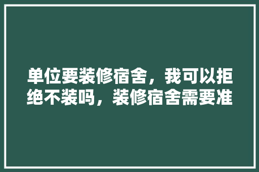 单位要装修宿舍，我可以拒绝不装吗，装修宿舍需要准备什么东西。 单位要装修宿舍，我可以拒绝不装吗，装修宿舍需要准备什么东西。 买房须知