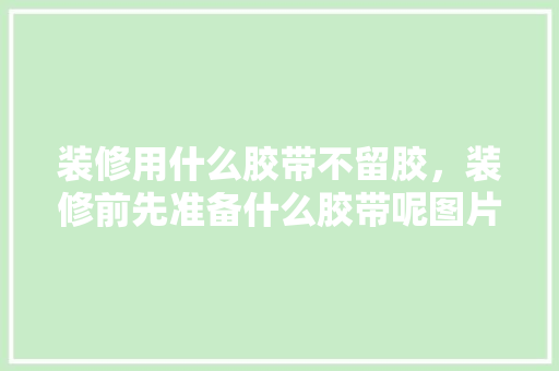 装修用什么胶带不留胶，装修前先准备什么胶带呢图片。 装修用什么胶带不留胶，装修前先准备什么胶带呢图片。 装修知识