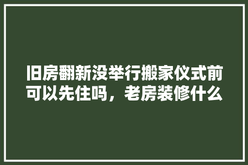 旧房翻新没举行搬家仪式前可以先住吗，老房装修什么提前准备好呢。 旧房翻新没举行搬家仪式前可以先住吗，老房装修什么提前准备好呢。 家居设计