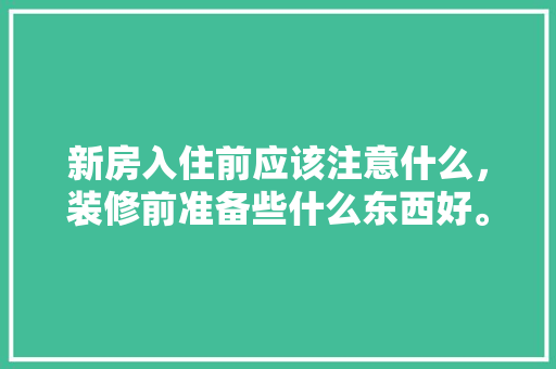 新房入住前应该注意什么，装修前准备些什么东西好。 新房入住前应该注意什么，装修前准备些什么东西好。 家居设计