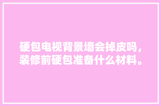 硬包电视背景墙会掉皮吗，装修前硬包准备什么材料。 硬包电视背景墙会掉皮吗，装修前硬包准备什么材料。 家居设计