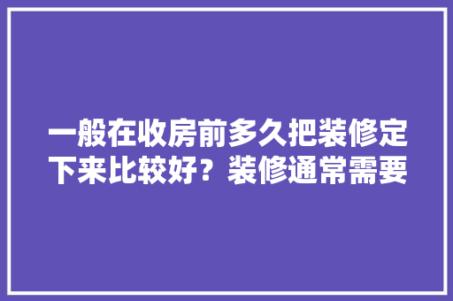 一般在收房前多久把装修定下来比较好？装修通常需要多长时间，新房装修前要干什么准备工作。 一般在收房前多久把装修定下来比较好？装修通常需要多长时间，新房装修前要干什么准备工作。 装修知识