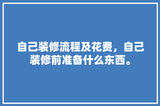 自己装修流程及花费，自己装修前准备什么东西。 自己装修流程及花费，自己装修前准备什么东西。 二手房